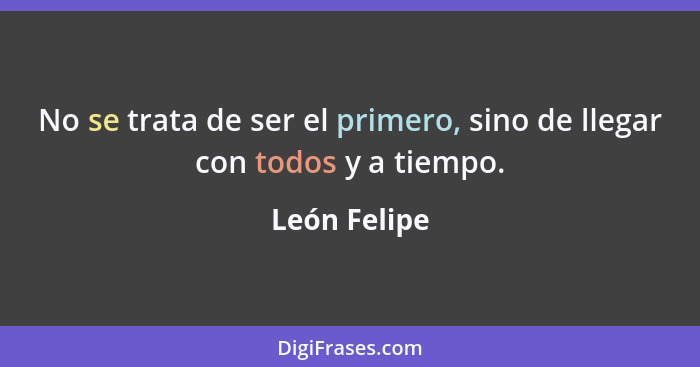 No se trata de ser el primero, sino de llegar con todos y a tiempo.... - León Felipe