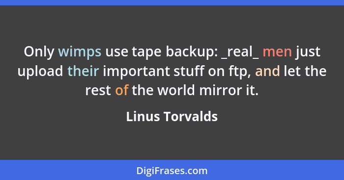 Only wimps use tape backup: _real_ men just upload their important stuff on ftp, and let the rest of the world mirror it.... - Linus Torvalds