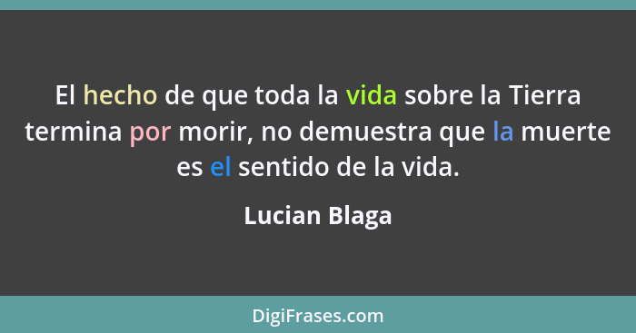 El hecho de que toda la vida sobre la Tierra termina por morir, no demuestra que la muerte es el sentido de la vida.... - Lucian Blaga