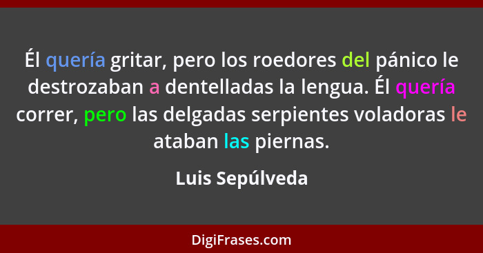 Él quería gritar, pero los roedores del pánico le destrozaban a dentelladas la lengua. Él quería correr, pero las delgadas serpientes... - Luis Sepúlveda