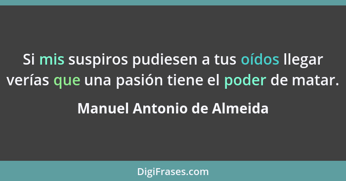 Si mis suspiros pudiesen a tus oídos llegar verías que una pasión tiene el poder de matar.... - Manuel Antonio de Almeida