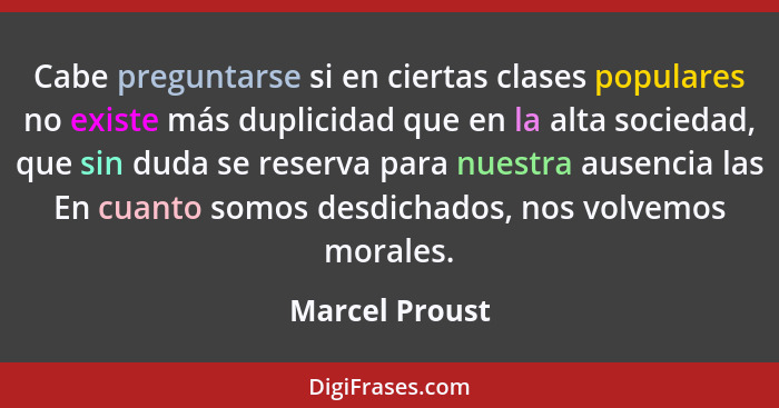Cabe preguntarse si en ciertas clases populares no existe más duplicidad que en la alta sociedad, que sin duda se reserva para nuestra... - Marcel Proust