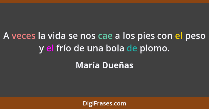 A veces la vida se nos cae a los pies con el peso y el frío de una bola de plomo.... - María Dueñas