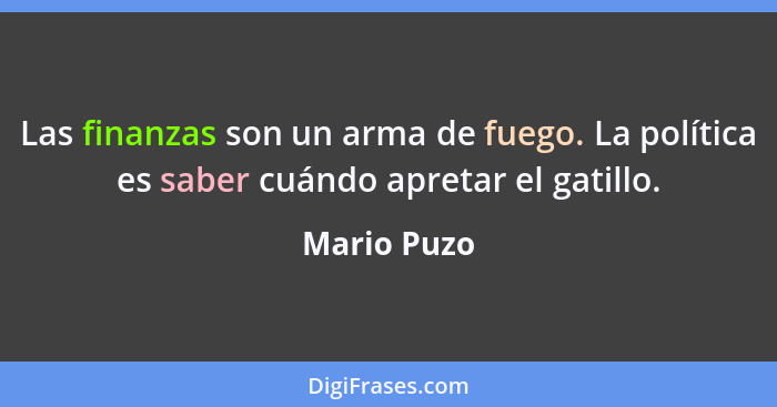 Las finanzas son un arma de fuego. La política es saber cuándo apretar el gatillo.... - Mario Puzo