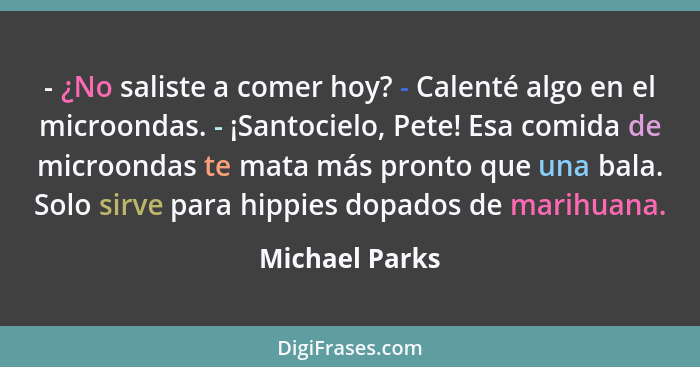 - ¿No saliste a comer hoy? - Calenté algo en el microondas. - ¡Santocielo, Pete! Esa comida de microondas te mata más pronto que una b... - Michael Parks