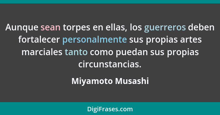 Aunque sean torpes en ellas, los guerreros deben fortalecer personalmente sus propias artes marciales tanto como puedan sus propias... - Miyamoto Musashi