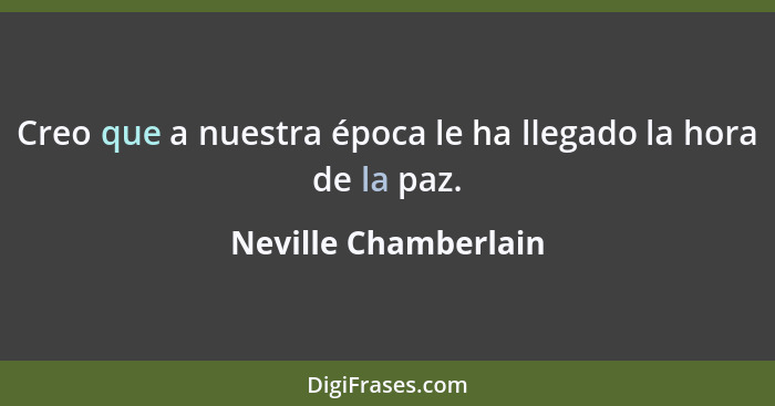 Creo que a nuestra época le ha llegado la hora de la paz.... - Neville Chamberlain