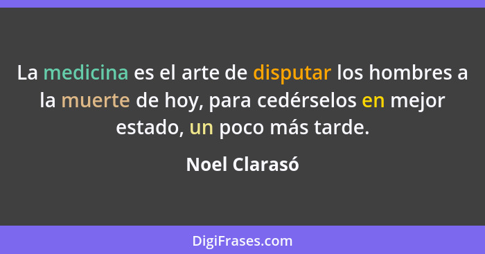 La medicina es el arte de disputar los hombres a la muerte de hoy, para cedérselos en mejor estado, un poco más tarde.... - Noel Clarasó