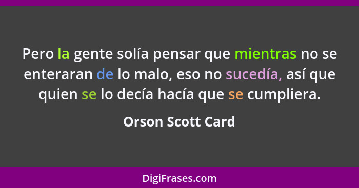 Pero la gente solía pensar que mientras no se enteraran de lo malo, eso no sucedía, así que quien se lo decía hacía que se cumplier... - Orson Scott Card