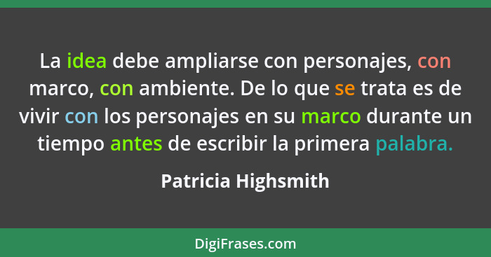 La idea debe ampliarse con personajes, con marco, con ambiente. De lo que se trata es de vivir con los personajes en su marco dur... - Patricia Highsmith