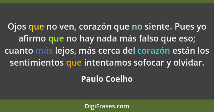 Ojos que no ven, corazón que no siente. Pues yo afirmo que no hay nada más falso que eso; cuanto más lejos, más cerca del corazón están... - Paulo Coelho