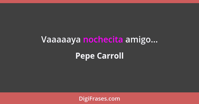 Vaaaaaya nochecita amigo...... - Pepe Carroll