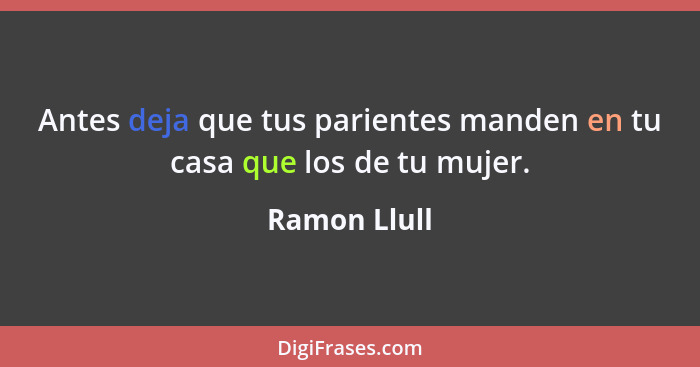 Antes deja que tus parientes manden en tu casa que los de tu mujer.... - Ramon Llull