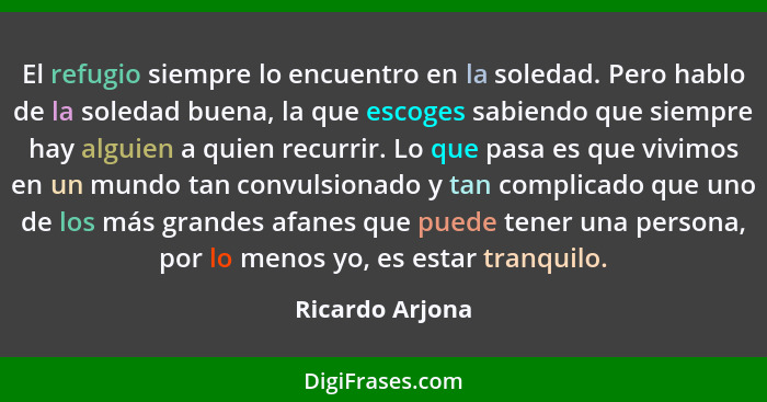 El refugio siempre lo encuentro en la soledad. Pero hablo de la soledad buena, la que escoges sabiendo que siempre hay alguien a quie... - Ricardo Arjona