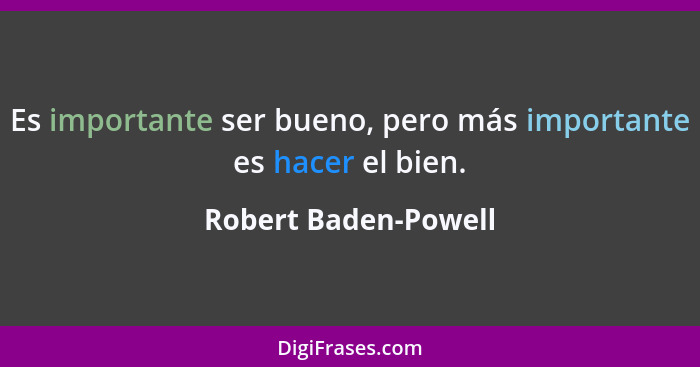 Es importante ser bueno, pero más importante es hacer el bien.... - Robert Baden-Powell
