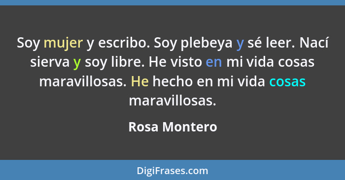 Soy mujer y escribo. Soy plebeya y sé leer. Nací sierva y soy libre. He visto en mi vida cosas maravillosas. He hecho en mi vida cosas... - Rosa Montero