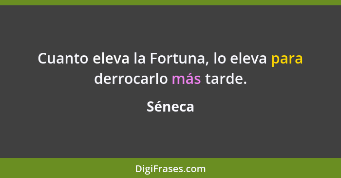 Cuanto eleva la Fortuna, lo eleva para derrocarlo más tarde.... - Séneca