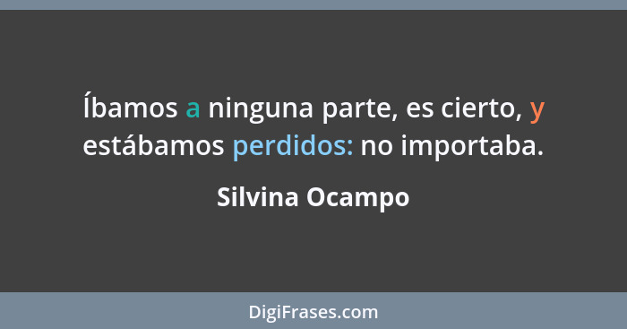 Íbamos a ninguna parte, es cierto, y estábamos perdidos: no importaba.... - Silvina Ocampo