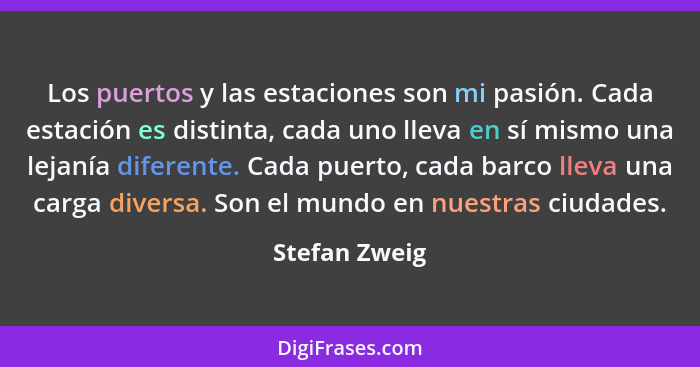 Los puertos y las estaciones son mi pasión. Cada estación es distinta, cada uno lleva en sí mismo una lejanía diferente. Cada puerto, c... - Stefan Zweig