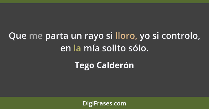 Que me parta un rayo si lloro, yo si controlo, en la mía solito sólo.... - Tego Calderón