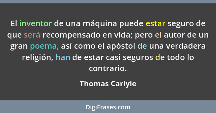 El inventor de una máquina puede estar seguro de que será recompensado en vida; pero el autor de un gran poema, así como el apóstol d... - Thomas Carlyle