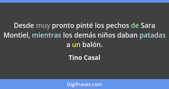 Desde muy pronto pinté los pechos de Sara Montiel, mientras los demás niños daban patadas a un balón.... - Tino Casal