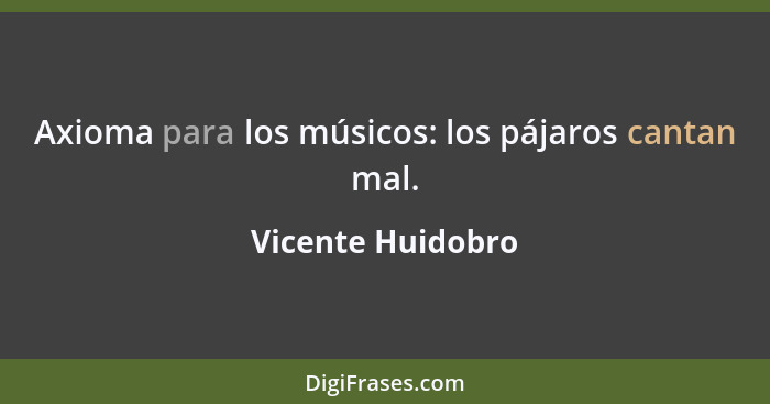 Axioma para los músicos: los pájaros cantan mal.... - Vicente Huidobro