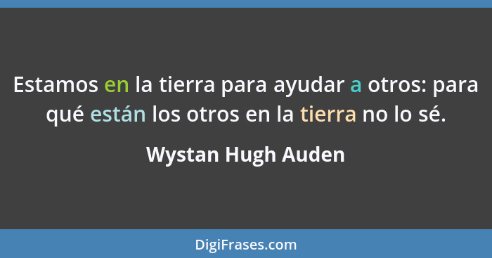 Estamos en la tierra para ayudar a otros: para qué están los otros en la tierra no lo sé.... - Wystan Hugh Auden