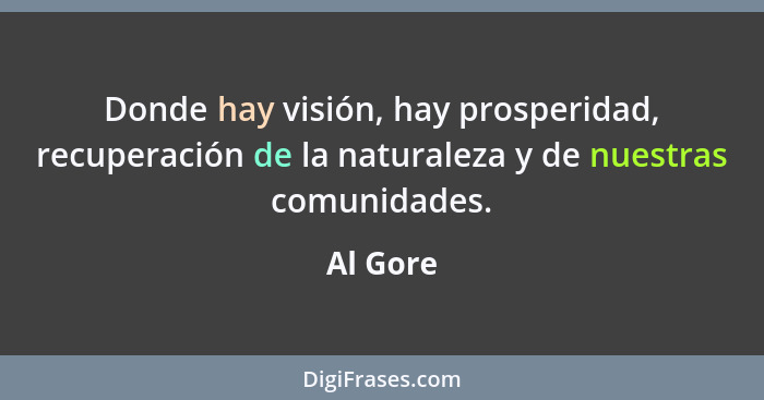 Donde hay visión, hay prosperidad, recuperación de la naturaleza y de nuestras comunidades.... - Al Gore