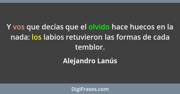 Y vos que decías que el olvido hace huecos en la nada: los labios retuvieron las formas de cada temblor.... - Alejandro Lanús