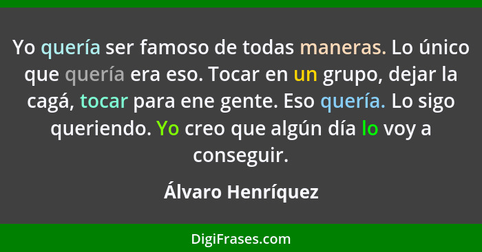 Yo quería ser famoso de todas maneras. Lo único que quería era eso. Tocar en un grupo, dejar la cagá, tocar para ene gente. Eso que... - Álvaro Henríquez