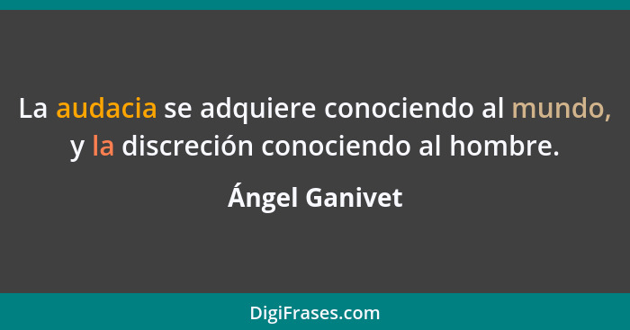 La audacia se adquiere conociendo al mundo, y la discreción conociendo al hombre.... - Ángel Ganivet