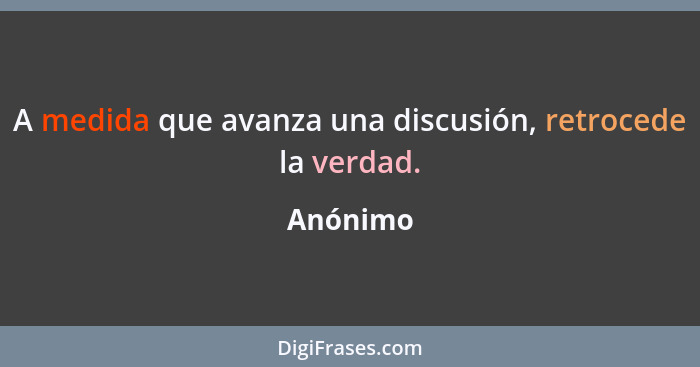 A medida que avanza una discusión, retrocede la verdad.... - Anónimo