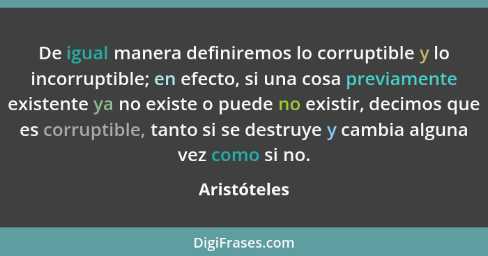 De igual manera definiremos lo corruptible y lo incorruptible; en efecto, si una cosa previamente existente ya no existe o puede no exis... - Aristóteles