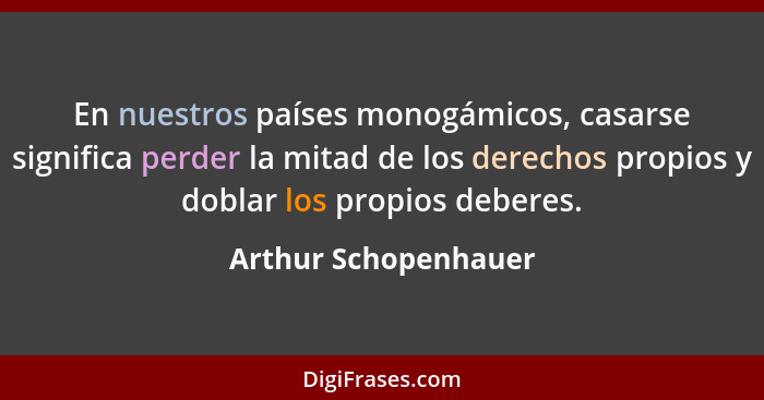 En nuestros países monogámicos, casarse significa perder la mitad de los derechos propios y doblar los propios deberes.... - Arthur Schopenhauer