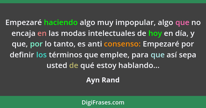Empezaré haciendo algo muy impopular, algo que no encaja en las modas intelectuales de hoy en día, y que, por lo tanto, es anti consenso: E... - Ayn Rand