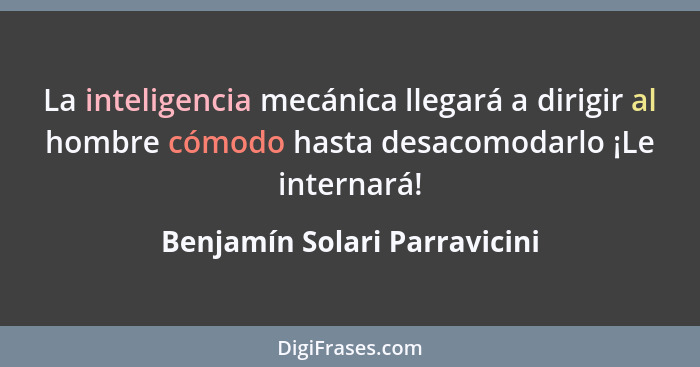 La inteligencia mecánica llegará a dirigir al hombre cómodo hasta desacomodarlo ¡Le internará!... - Benjamín Solari Parravicini