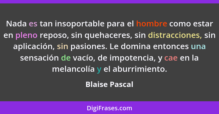 Nada es tan insoportable para el hombre como estar en pleno reposo, sin quehaceres, sin distracciones, sin aplicación, sin pasiones. L... - Blaise Pascal