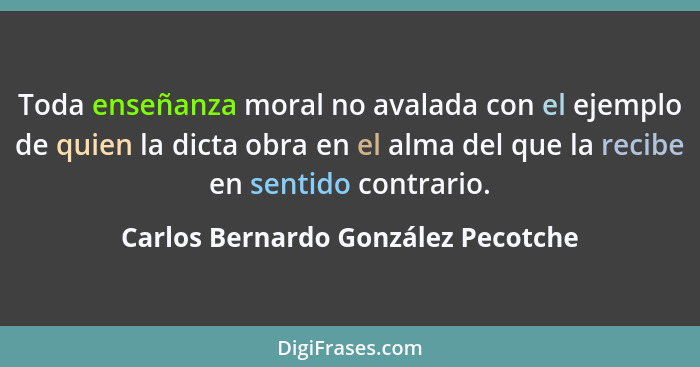 Toda enseñanza moral no avalada con el ejemplo de quien la dicta obra en el alma del que la recibe en sentido cont... - Carlos Bernardo González Pecotche