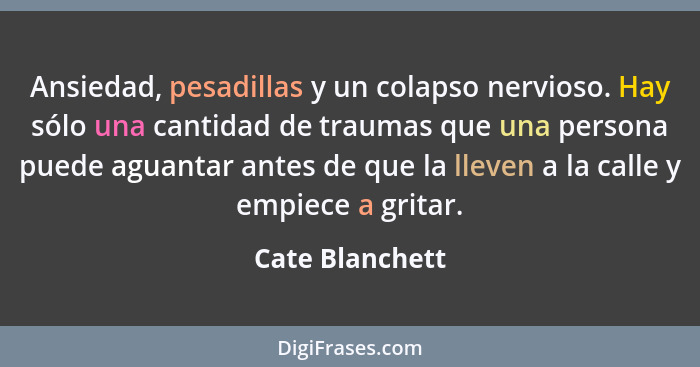 Ansiedad, pesadillas y un colapso nervioso. Hay sólo una cantidad de traumas que una persona puede aguantar antes de que la lleven a... - Cate Blanchett