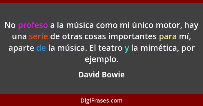 No profeso a la música como mi único motor, hay una serie de otras cosas importantes para mí, aparte de la música. El teatro y la miméti... - David Bowie