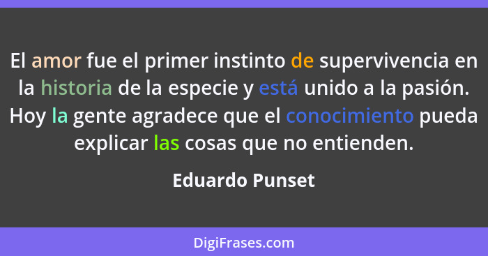 El amor fue el primer instinto de supervivencia en la historia de la especie y está unido a la pasión. Hoy la gente agradece que el c... - Eduardo Punset