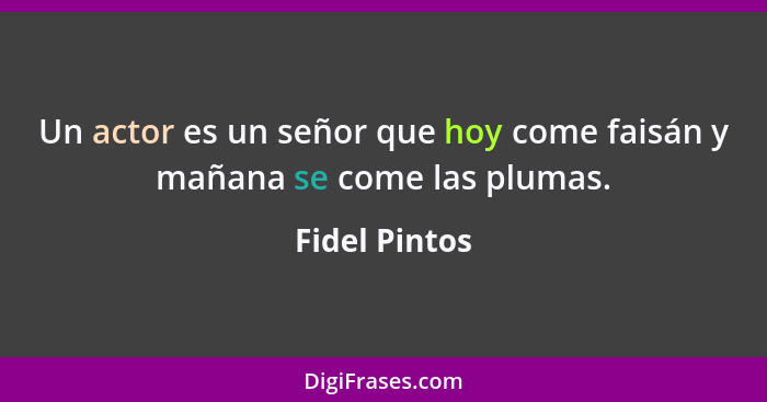 Un actor es un señor que hoy come faisán y mañana se come las plumas.... - Fidel Pintos