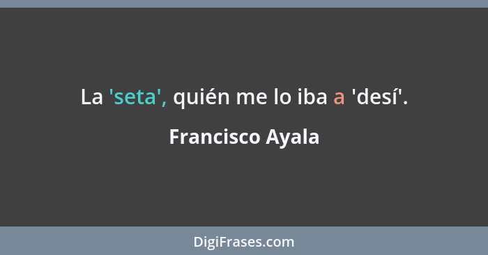 La 'seta', quién me lo iba a 'desí'.... - Francisco Ayala