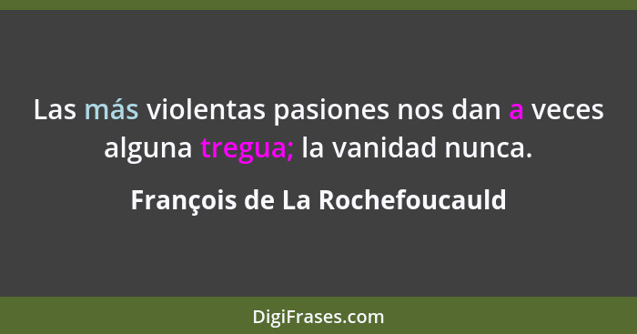Las más violentas pasiones nos dan a veces alguna tregua; la vanidad nunca.... - François de La Rochefoucauld