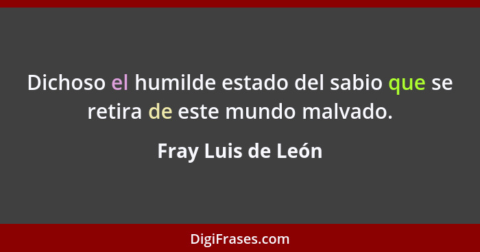 Dichoso el humilde estado del sabio que se retira de este mundo malvado.... - Fray Luis de León