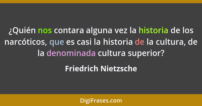 ¿Quién nos contara alguna vez la historia de los narcóticos, que es casi la historia de la cultura, de la denominada cultura sup... - Friedrich Nietzsche