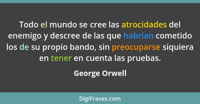 Todo el mundo se cree las atrocidades del enemigo y descree de las que habrían cometido los de su propio bando, sin preocuparse siquie... - George Orwell