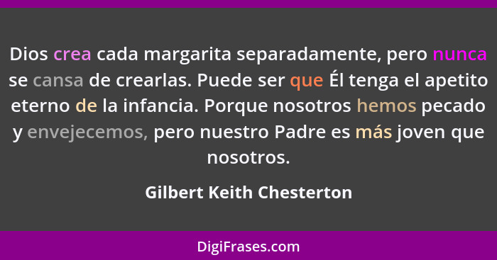 Dios crea cada margarita separadamente, pero nunca se cansa de crearlas. Puede ser que Él tenga el apetito eterno de la inf... - Gilbert Keith Chesterton