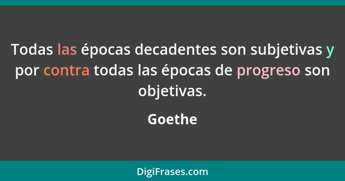 Todas las épocas decadentes son subjetivas y por contra todas las épocas de progreso son objetivas.... - Goethe